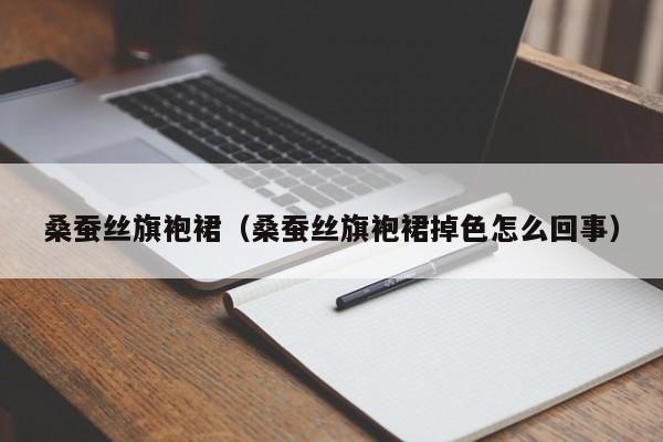 桑蚕丝旗袍裙（桑蚕丝旗袍裙掉色怎么回事）