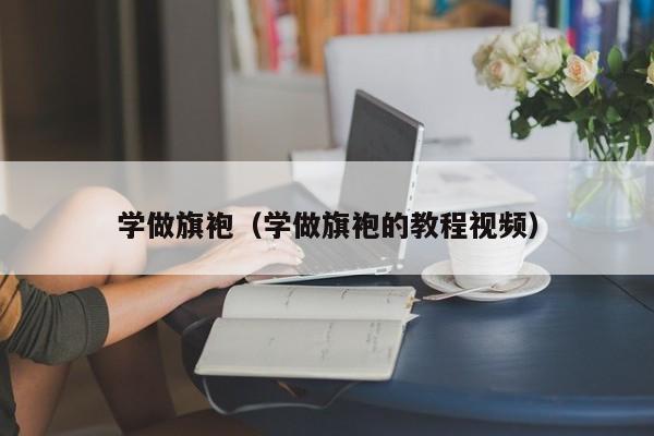 学做旗袍（学做旗袍的教程视频）