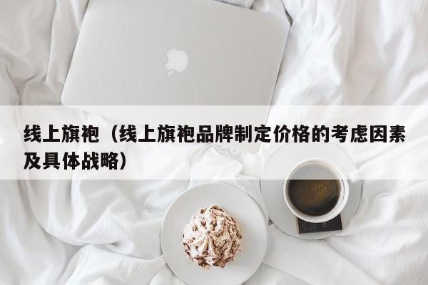 线上旗袍（线上旗袍品牌制定价格的考虑因素及具体战略）