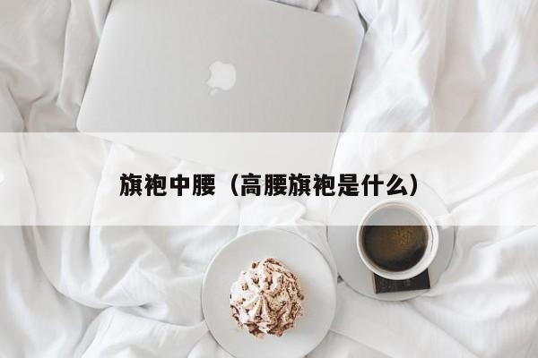 旗袍中腰（高腰旗袍是什么）