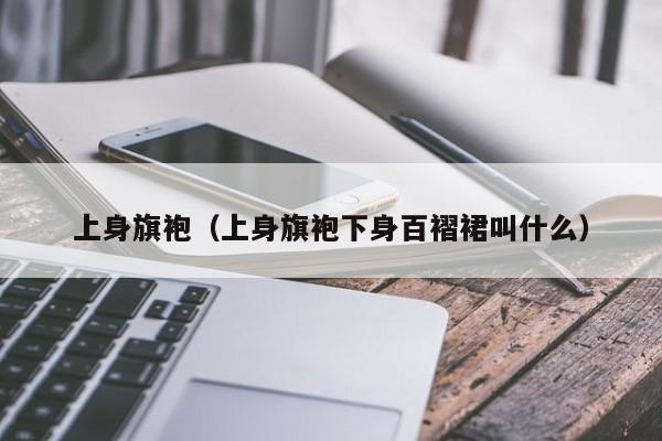 上身旗袍（上身旗袍下身百褶裙叫什么）