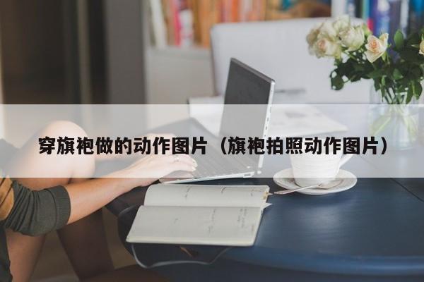 穿旗袍做的动作图片（旗袍拍照动作图片）