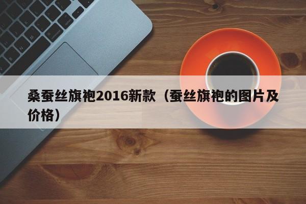 桑蚕丝旗袍2016新款（蚕丝旗袍的图片及价格）