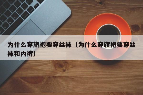 为什么穿旗袍要穿丝袜（为什么穿旗袍要穿丝袜和内裤）