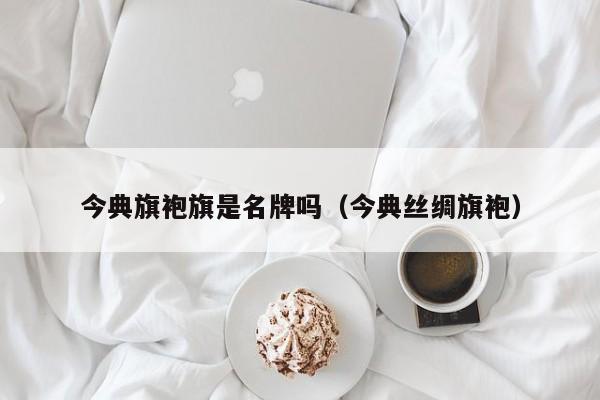 今典旗袍旗是名牌吗（今典丝绸旗袍）