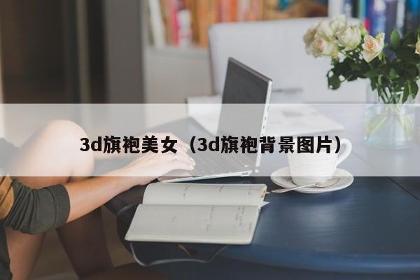 3d旗袍美女（3d旗袍背景图片）