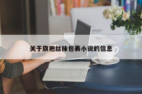 关于旗袍丝袜包裹小说的信息