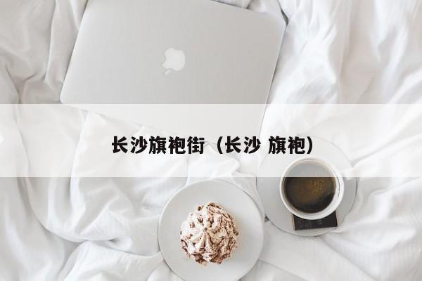 长沙旗袍街（长沙 旗袍）