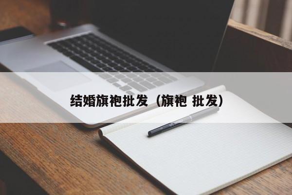 结婚旗袍批发（旗袍 批发）