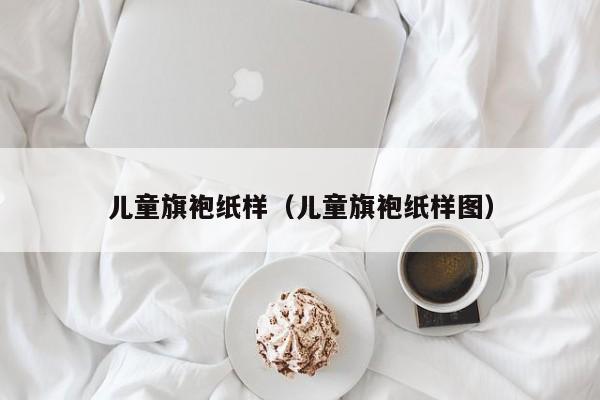 儿童旗袍纸样（儿童旗袍纸样图）