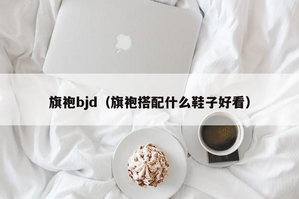 旗袍bjd（旗袍搭配什么鞋子好看）