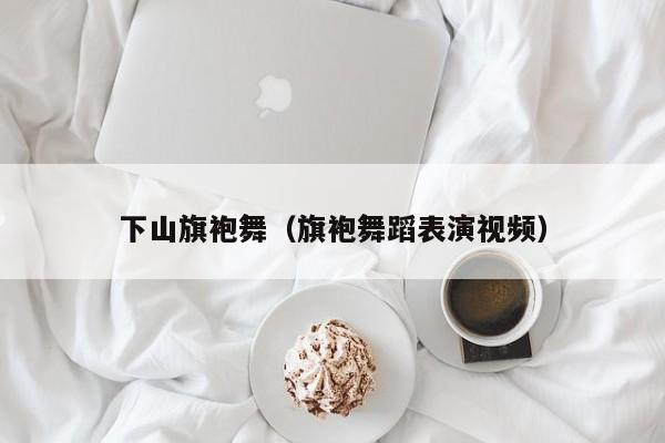 下山旗袍舞（旗袍舞蹈表演视频）