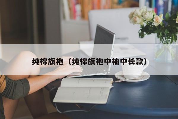 纯棉旗袍（纯棉旗袍中袖中长款）