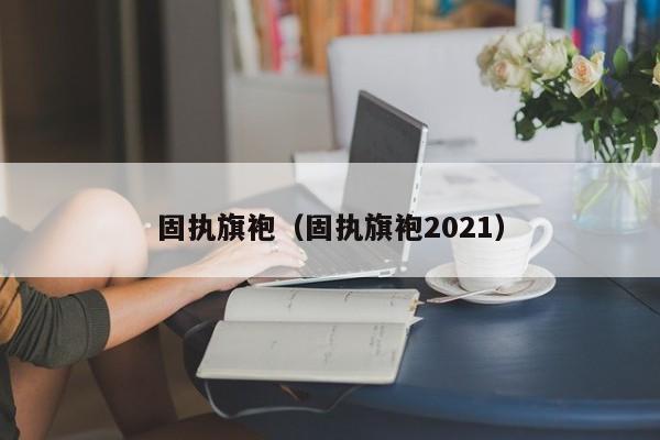 固执旗袍（固执旗袍2021）