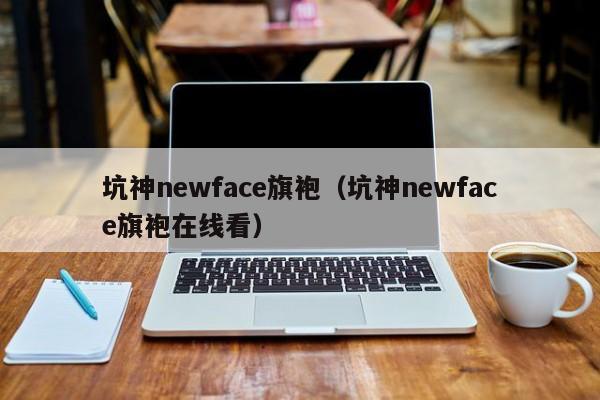 坑神newface旗袍（坑神newface旗袍在线看）