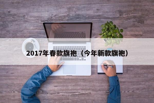 2017年春款旗袍（今年新款旗袍）