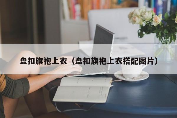 盘扣旗袍上衣（盘扣旗袍上衣搭配图片）