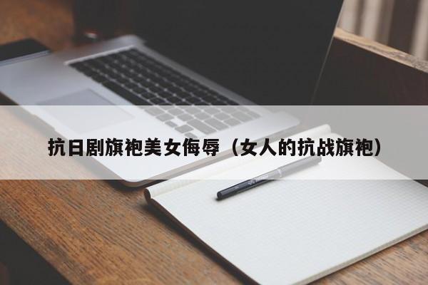 抗日剧旗袍美女侮辱（女人的抗战旗袍）