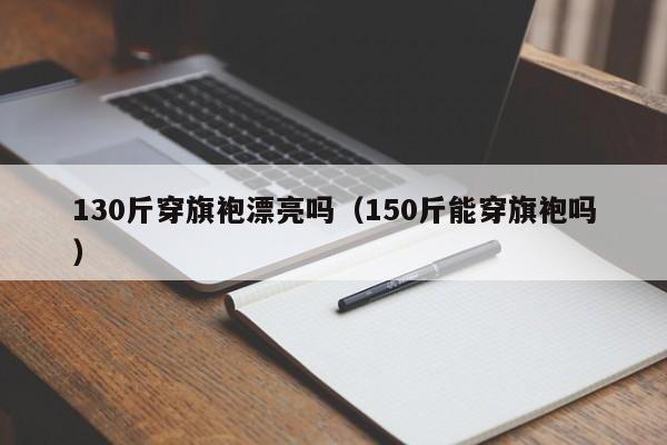 130斤穿旗袍漂亮吗（150斤能穿旗袍吗）