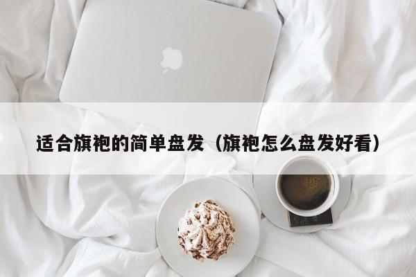 适合旗袍的简单盘发（旗袍怎么盘发好看）