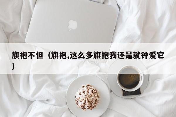 旗袍不但（旗袍,这么多旗袍我还是就钟爱它）