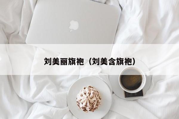 刘美丽旗袍（刘美含旗袍）