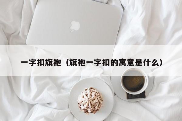 一字扣旗袍（旗袍一字扣的寓意是什么）