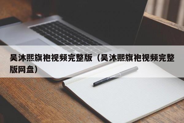 吴沐熙旗袍视频完整版（吴沐熙旗袍视频完整版网盘）