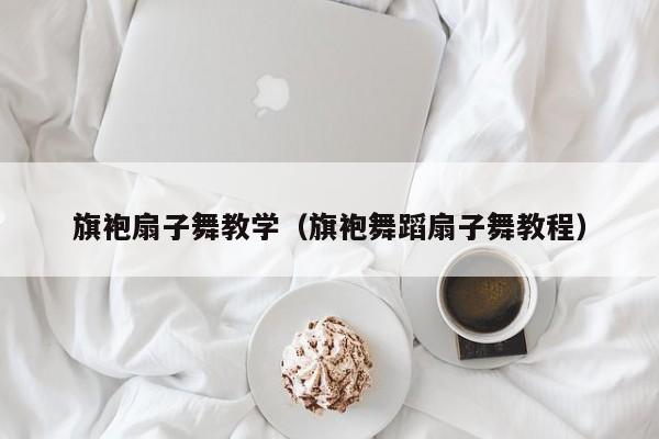 旗袍扇子舞教学（旗袍舞蹈扇子舞教程）