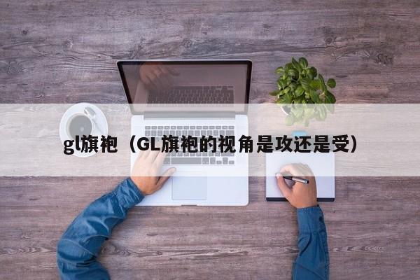 gl旗袍（GL旗袍的视角是攻还是受）