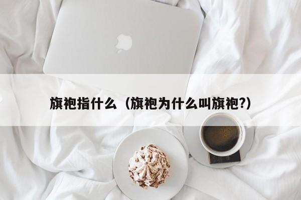 旗袍指什么（旗袍为什么叫旗袍?）