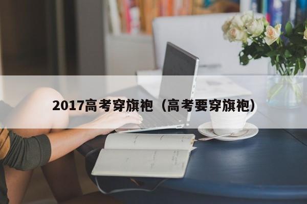 2017高考穿旗袍（高考要穿旗袍）