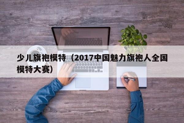 少儿旗袍模特（2017中国魅力旗袍人全国模特大赛）