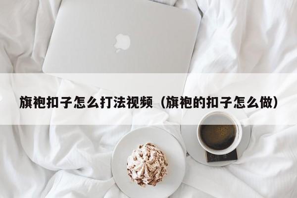 旗袍扣子怎么打法视频（旗袍的扣子怎么做）