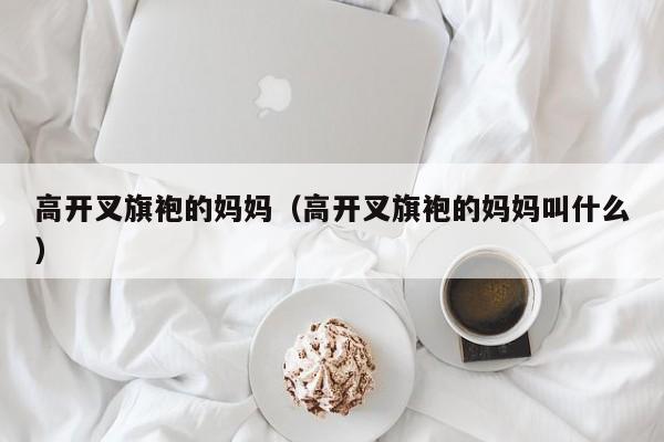 高开叉旗袍的妈妈（高开叉旗袍的妈妈叫什么）