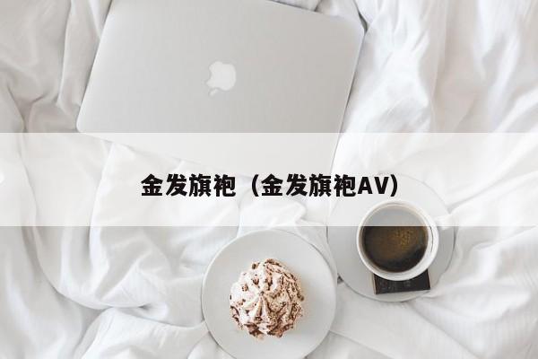 金发旗袍（金发旗袍AV）