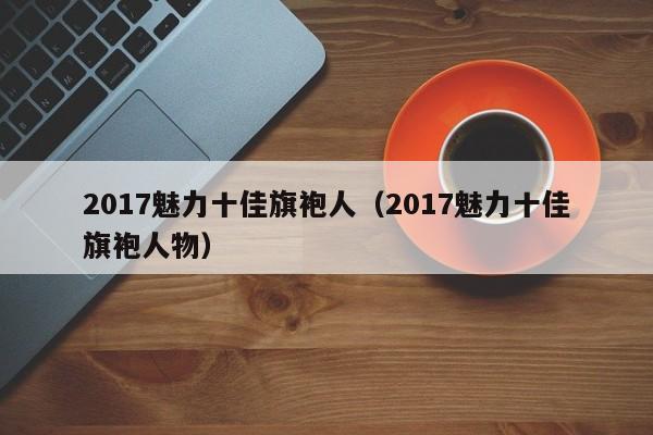 2017魅力十佳旗袍人（2017魅力十佳旗袍人物）