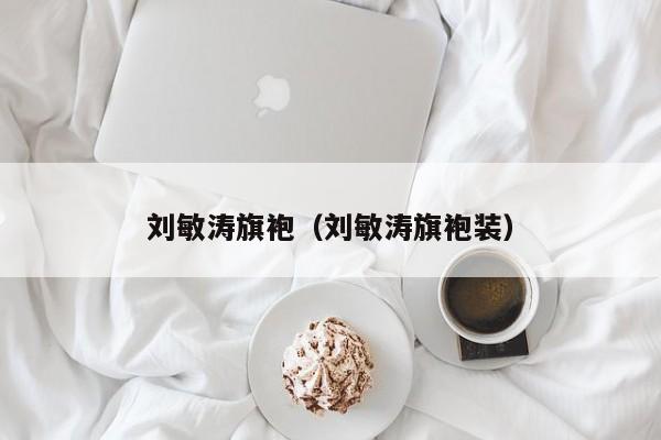 刘敏涛旗袍（刘敏涛旗袍装）