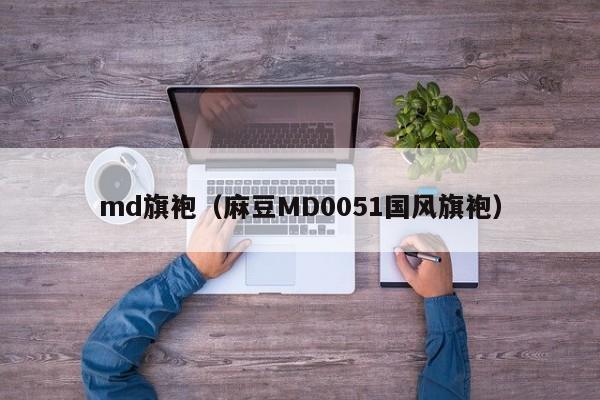 md旗袍（麻豆MD0051国风旗袍）