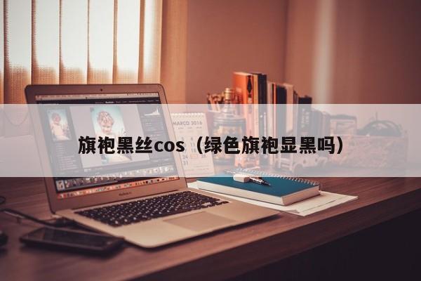 旗袍黑丝cos（绿色旗袍显黑吗）