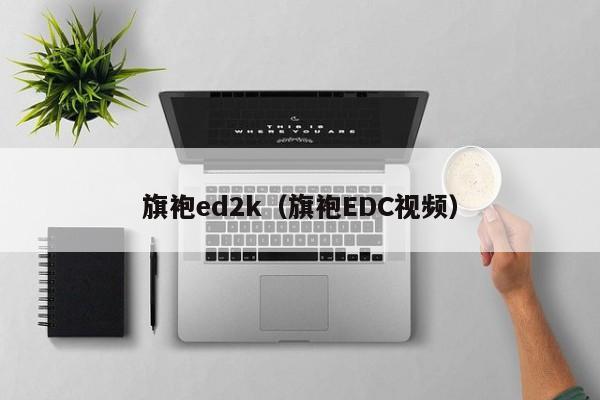 旗袍ed2k（旗袍EDC视频）