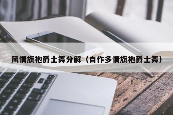 风情旗袍爵士舞分解（自作多情旗袍爵士舞）