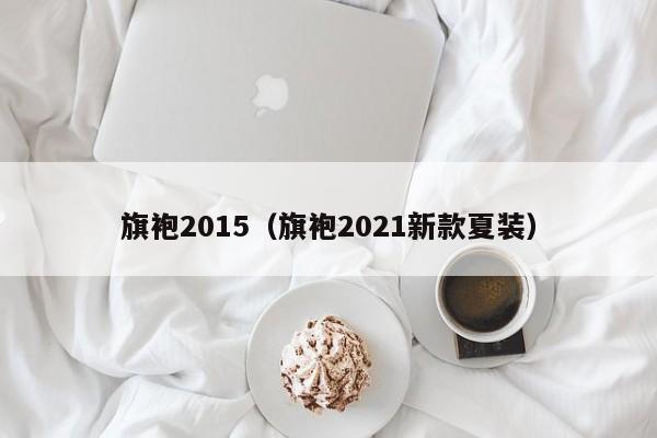 旗袍2015（旗袍2021新款夏装）