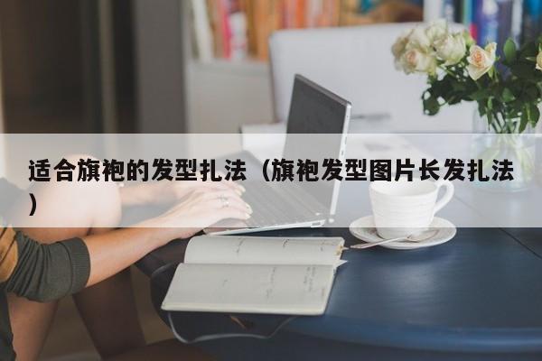 适合旗袍的发型扎法（旗袍发型图片长发扎法）