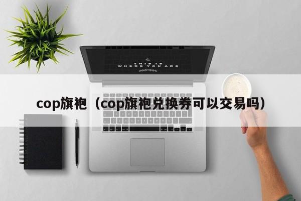 cop旗袍（cop旗袍兑换券可以交易吗）