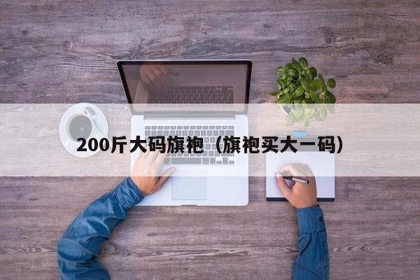 200斤大码旗袍（旗袍买大一码）