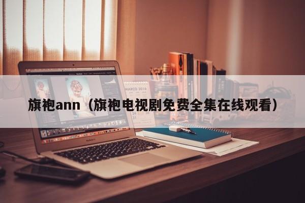 旗袍ann（旗袍电视剧免费全集在线观看）