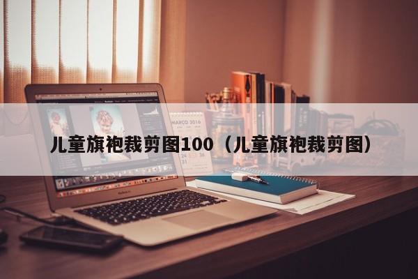 儿童旗袍裁剪图100（儿童旗袍裁剪图）