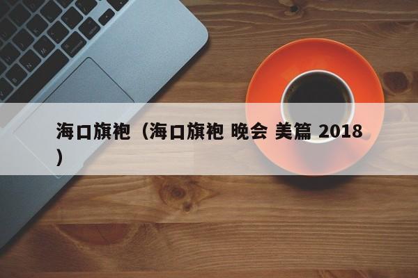 海口旗袍（海口旗袍 晚会 美篇 2018）