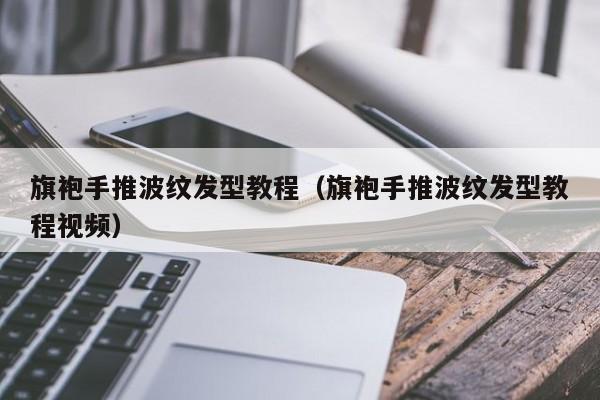 旗袍手推波纹发型教程（旗袍手推波纹发型教程视频）